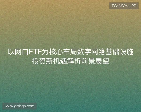 以网口ETF为核心布局数字网络基础设施投资新机遇解析前景展望 以网口ETF为核心布局数字网络基础设施投资新机遇解析前景展望