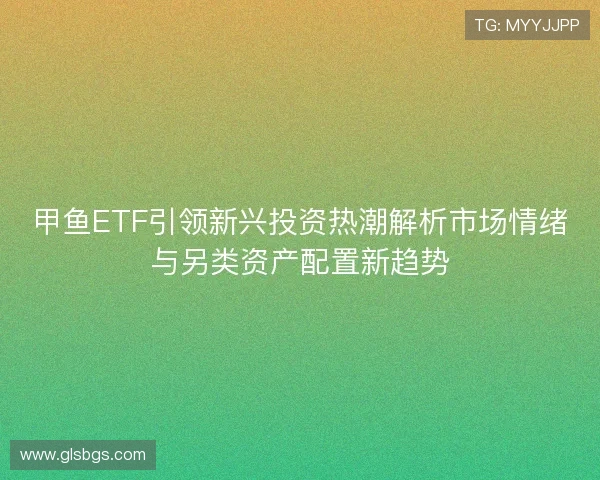 甲鱼ETF引领新兴投资热潮解析市场情绪与另类资产配置新趋势